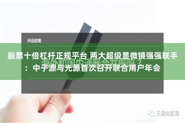 股票十倍杠杆正规平台 两大超级显微镜强强联手：中子源与光源首次召开联合用户年会