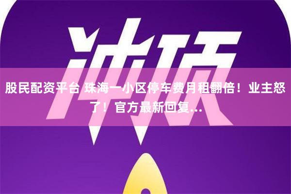 股民配资平台 珠海一小区停车费月租翻倍！业主怒了！官方最新回复...