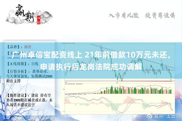 广州卓信宝配资线上 21年前借款10万元未还，申请执行后龙岗法院成功调解