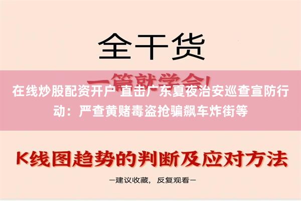 在线炒股配资开户 直击广东夏夜治安巡查宣防行动：严查黄赌毒盗抢骗飙车炸街等