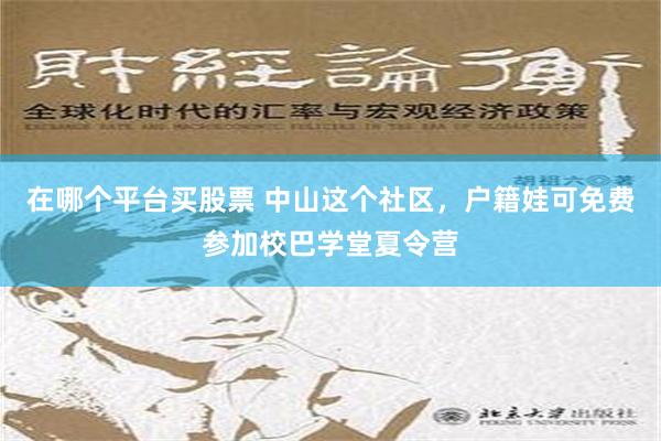 在哪个平台买股票 中山这个社区，户籍娃可免费参加校巴学堂夏令营