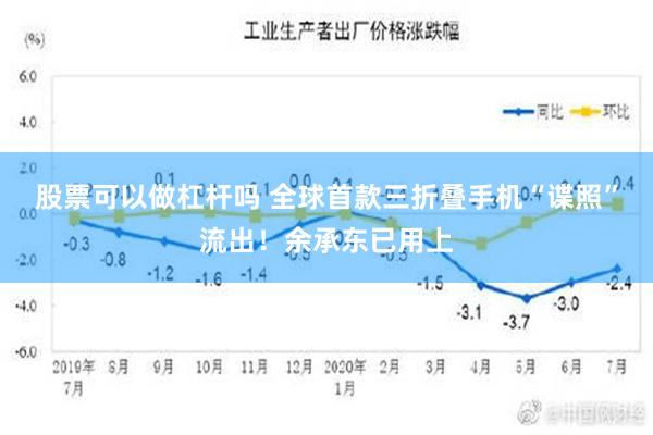 股票可以做杠杆吗 全球首款三折叠手机“谍照”流出！余承东已用上