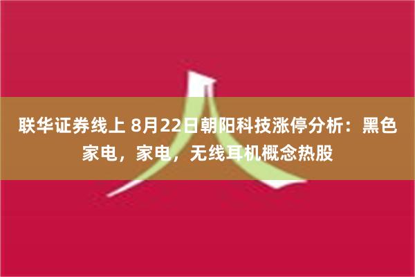 联华证券线上 8月22日朝阳科技涨停分析：黑色家电，家电，无线耳机概念热股