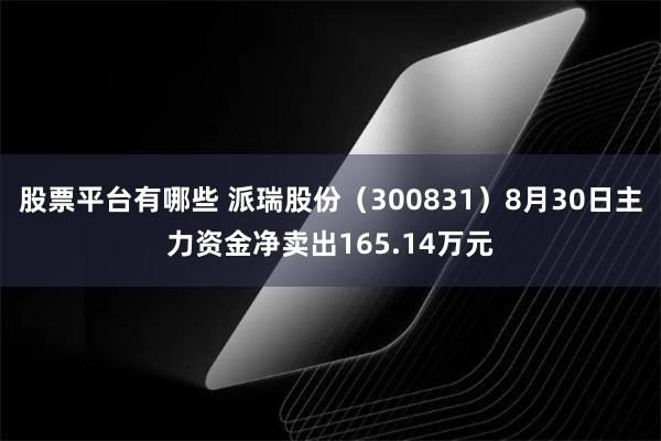 股票平台有哪些 派瑞股份（300831）8月30日主力资金净卖出165.14万元