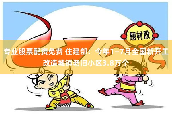 专业股票配资免费 住建部：今年1—7月全国新开工改造城镇老旧小区3.8万个