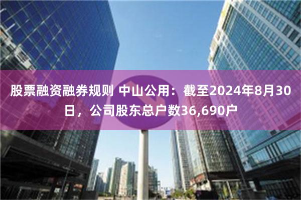 股票融资融券规则 中山公用：截至2024年8月30日，公司股东总户数36,690户