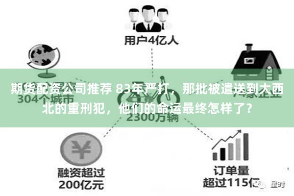 期货配资公司推荐 83年严打，那批被遣送到大西北的重刑犯，他们的命运最终怎样了？