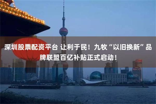 深圳股票配资平台 让利于民！九牧“以旧换新”品牌联盟百亿补贴正式启动！