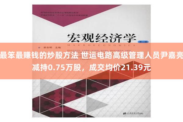 最笨最赚钱的炒股方法 世运电路高级管理人员尹嘉亮减持0.75万股，成交均价21.39元