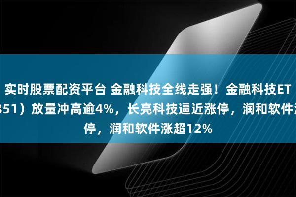 实时股票配资平台 金融科技全线走强！金融科技ETF（159851）放量冲高逾4%，长亮科技逼近涨停，润和软件涨超12%