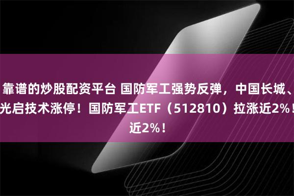 靠谱的炒股配资平台 国防军工强势反弹，中国长城、光启技术涨停！国防军工ETF（512810）拉涨近2%！