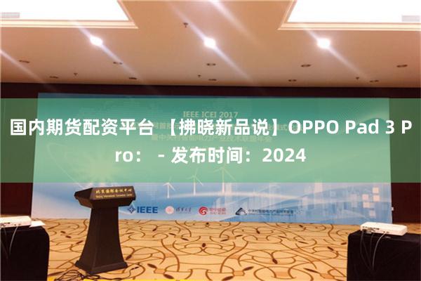 国内期货配资平台 【拂晓新品说】OPPO Pad 3 Pro： - 发布时间：2024