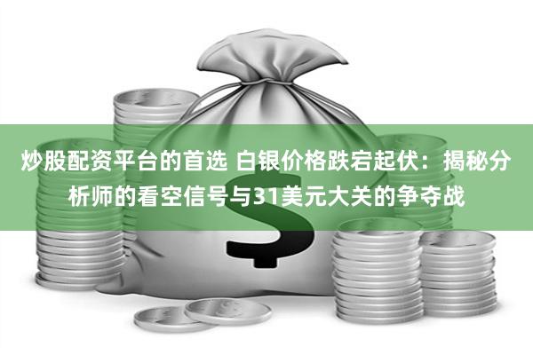 炒股配资平台的首选 白银价格跌宕起伏：揭秘分析师的看空信号与31美元大关的争夺战