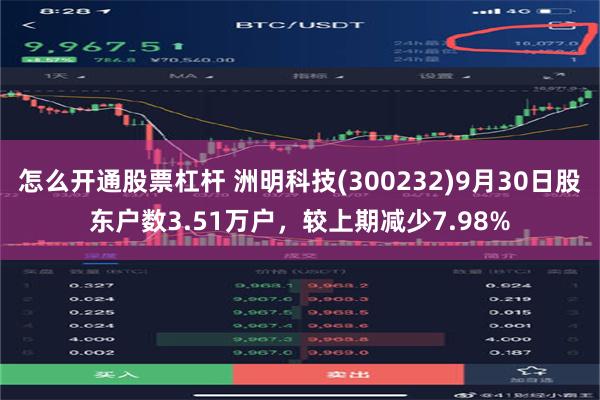 怎么开通股票杠杆 洲明科技(300232)9月30日股东户数3.51万户，较上期减少7.98%