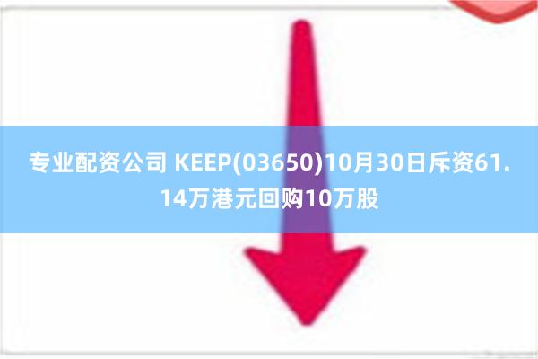 专业配资公司 KEEP(03650)10月30日斥资61.14万港元回购10万股