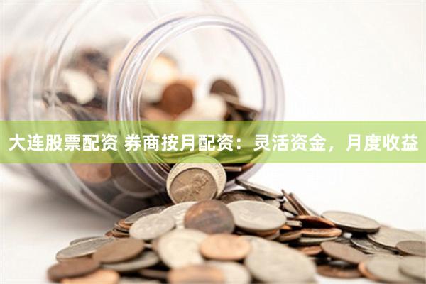 大连股票配资 券商按月配资：灵活资金，月度收益