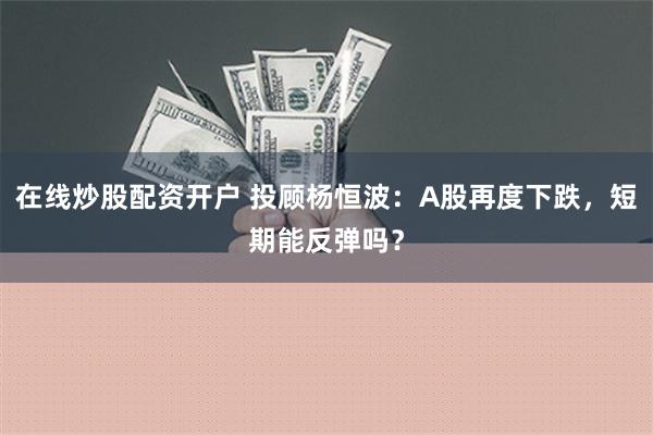 在线炒股配资开户 投顾杨恒波：A股再度下跌，短期能反弹吗？