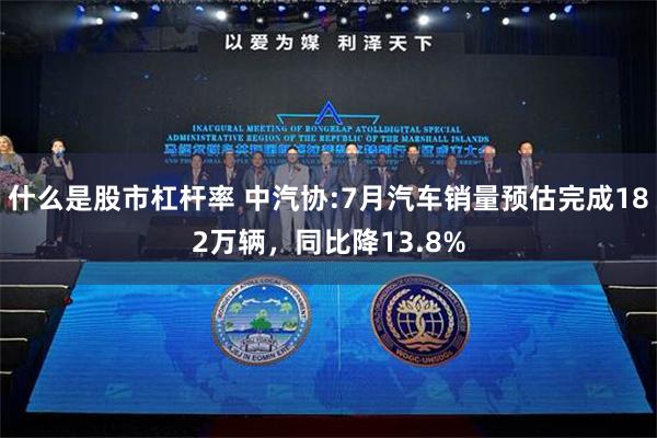 什么是股市杠杆率 中汽协:7月汽车销量预估完成182万辆，同比降13.8%