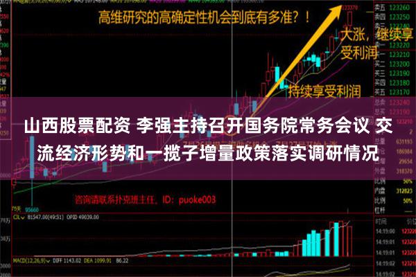 山西股票配资 李强主持召开国务院常务会议 交流经济形势和一揽子增量政策落实调研情况