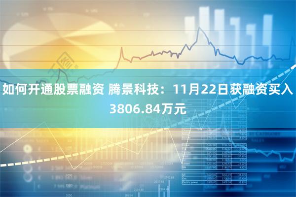 如何开通股票融资 腾景科技：11月22日获融资买入3806.84万元