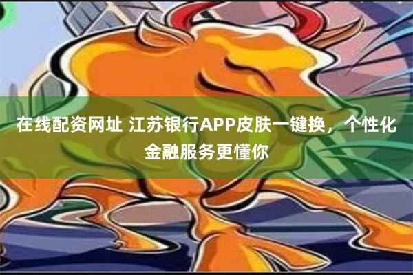 在线配资网址 江苏银行APP皮肤一键换，个性化金融服务更懂你