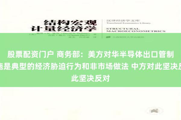 股票配资门户 商务部：美方对华半导体出口管制措施是典型的经济胁迫行为和非市场做法 中方对此坚决反对