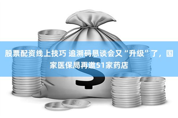 股票配资线上技巧 追溯码恳谈会又“升级”了，国家医保局再邀51家药店