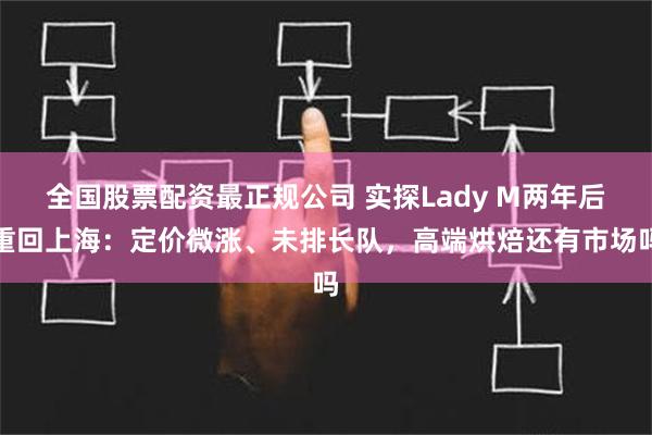 全国股票配资最正规公司 实探Lady M两年后重回上海：定价微涨、未排长队，高端烘焙还有市场吗