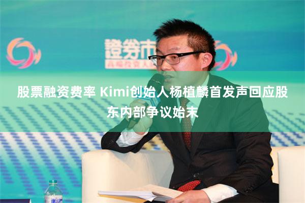 股票融资费率 Kimi创始人杨植麟首发声回应股东内部争议始末