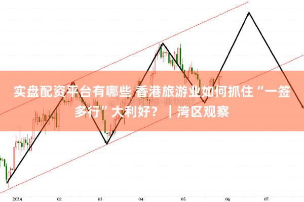 实盘配资平台有哪些 香港旅游业如何抓住“一签多行”大利好？｜湾区观察