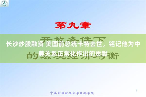 长沙炒股融资 美国前总统卡特去世，铭记他为中美关系正常化作出的贡献