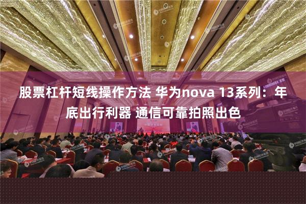 股票杠杆短线操作方法 华为nova 13系列：年底出行利器 通信可靠拍照出色