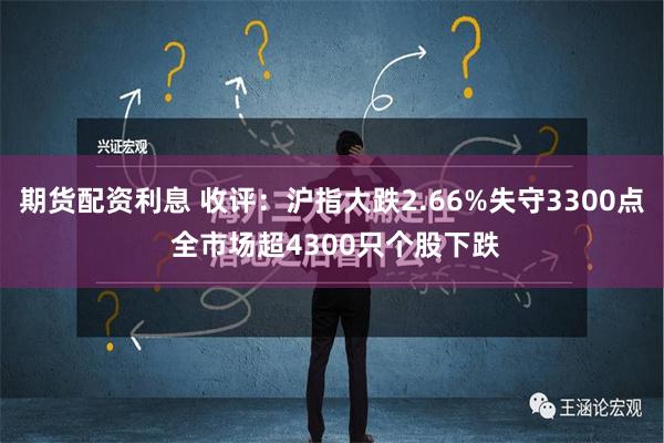 期货配资利息 收评：沪指大跌2.66%失守3300点 全市场超4300只个股下跌