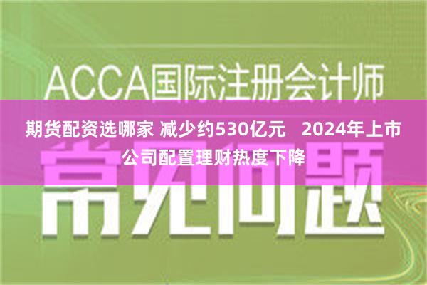 期货配资选哪家 减少约530亿元   2024年上市公司配置理财热度下降