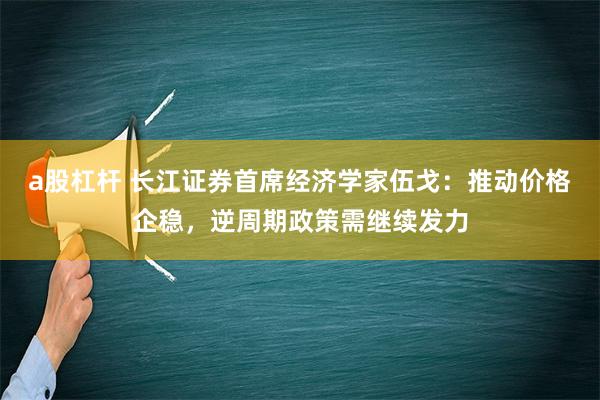 a股杠杆 长江证券首席经济学家伍戈：推动价格企稳，逆周期政策需继续发力