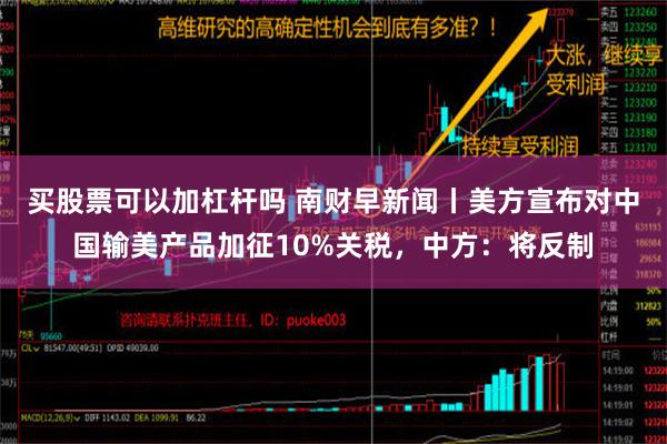 买股票可以加杠杆吗 南财早新闻丨美方宣布对中国输美产品加征10%关税，中方：将反制