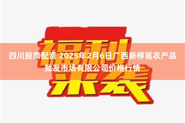 四川股票配资 2025年2月6日广西新柳邕农产品批发市场有限公司价格行情