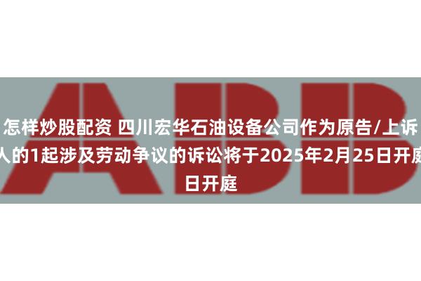 怎样炒股配资 四川宏华石油设备公司作为原告/上诉人的1起涉及劳动争议的诉讼将于2025年2月25日开庭