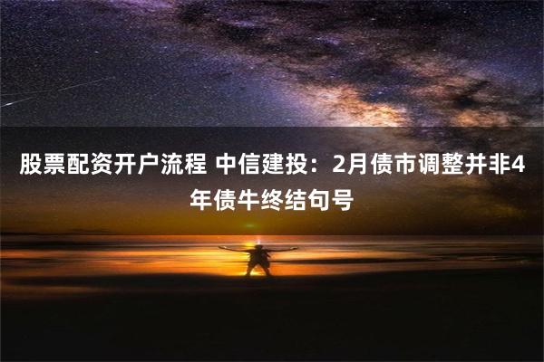 股票配资开户流程 中信建投：2月债市调整并非4年债牛终结句号