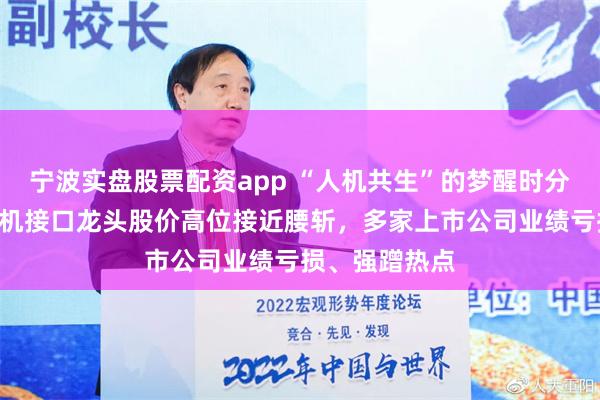 宁波实盘股票配资app “人机共生”的梦醒时分：昔日A股脑机接口龙头股价高位接近腰斩，多家上市公司业绩亏损、强蹭热点