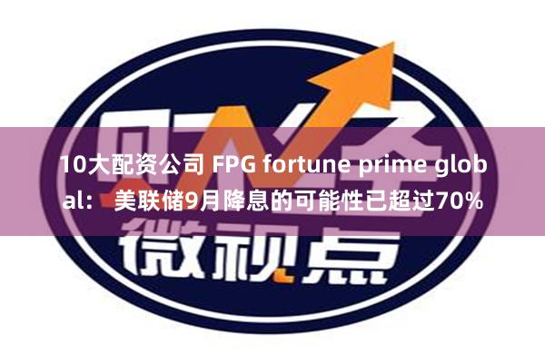 10大配资公司 FPG fortune prime global： 美联储9月降息的可能性已超过70%